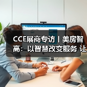 CCE展商专访丨美房智高:以智慧改变服务 让科技赞美生活(图1) CCE展商专访丨美房智高:以智慧改变服务 让科技赞美生活(图1)