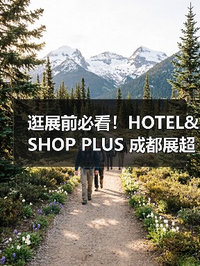 逛展前必看!HOTEL&SHOP PLUS 成都展超实用参观指南,果断收藏(图3) 逛展前必看!HOTEL&SHOP PLUS 成都展超实用参观指南,果断收藏(图3)
