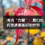 清洁“力量”:我们如何塑造更美好的世界(图2) 清洁“力量”:我们如何塑造更美好的世界(图2)