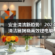 安全清洁新趋势!2024清洁展揭晓高效锂电解决方案(图2) 安全清洁新趋势!2024清洁展揭晓高效锂电解决方案(图2)