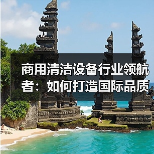 商用清洁设备行业领航者:如何打造国际品质典范(图4) 商用清洁设备行业领航者:如何打造国际品质典范(图4)