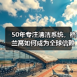50年专注清洁系统，格兰高如何成为全球信赖的解决方案专家？（图1）