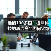 远销100多国！橙犀科技的清洁产品为何火爆全球？（图1）