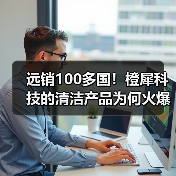 远销100多国！橙犀科技的清洁产品为何火爆全球？（图3）