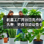 航星工厂开放日亮点抢先看:环保节能设备全解析(图3) 航星工厂开放日亮点抢先看:环保节能设备全解析(图3)