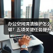 办公空间清洁维护怎么做?五项关键任务提升办公体验(图1) 办公空间清洁维护怎么做?五项关键任务提升办公体验(图1)
