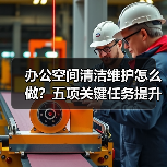 办公空间清洁维护怎么做?五项关键任务提升办公体验(图3) 办公空间清洁维护怎么做?五项关键任务提升办公体验(图3)