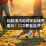 智能清洁如何革新城市服务?CCE智慧品牌全解析(图3) 智能清洁如何革新城市服务?CCE智慧品牌全解析(图3)