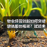 物业经营创新如何突破增值服务瓶颈？赋能未来新机遇（图1）