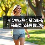 清洁物业降本增效必看:高品质清洁用品全解析(图3) 清洁物业降本增效必看:高品质清洁用品全解析(图3)