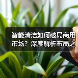 智能清洁如何破局商用市场?深度解析布局之道(图1) 智能清洁如何破局商用市场?深度解析布局之道(图1)