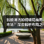 智能清洁如何破局商用市场?深度解析布局之道(图3) 智能清洁如何破局商用市场?深度解析布局之道(图3)