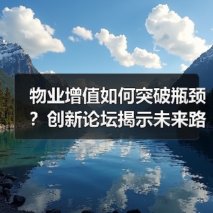 物业增值如何突破瓶颈?创新论坛揭示未来路径(图2) 物业增值如何突破瓶颈?创新论坛揭示未来路径(图2)