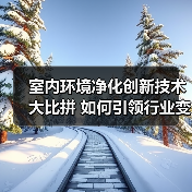 室内环境净化创新技术大比拼 如何引领行业变革？（图1）