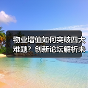 物业增值如何突破四大难题？创新论坛解析未来方向（图4）