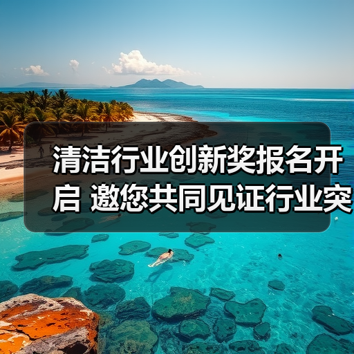 清洁行业创新奖报名开启 邀您共同见证行业突破(图3) 清洁行业创新奖报名开启 邀您共同见证行业突破(图3)