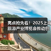 亮点抢先看!2025上海旅游产业博览会推动创新! 亮点抢先看!2025上海旅游产业博览会推动创新!
